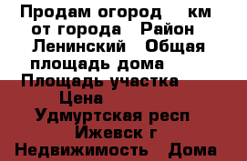 Продам огород 12 км. от города › Район ­ Ленинский › Общая площадь дома ­ 32 › Площадь участка ­ 5 › Цена ­ 350 000 - Удмуртская респ., Ижевск г. Недвижимость » Дома, коттеджи, дачи продажа   . Удмуртская респ.,Ижевск г.